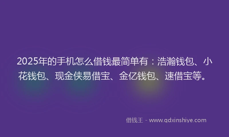 2025年的手机怎么借钱最简单有：浩瀚钱包、小花钱包、现金侠易借宝、金亿钱包、速借宝等。