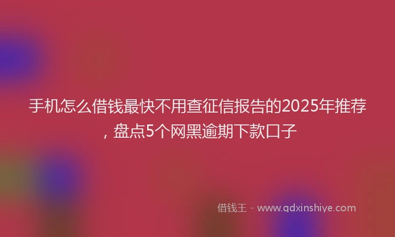 手机怎么借钱最快不用查征信报告的2025年推荐，盘点5个网黑逾期下款口子