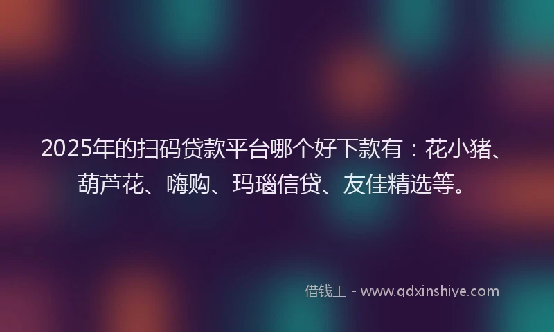 2025年的扫码贷款平台哪个好下款有：花小猪、葫芦花、嗨购、玛瑙信贷、友佳精选等。