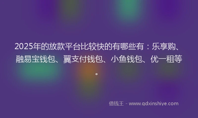 2025年的放款平台比较快的有哪些有：乐享购、融易宝钱包、翼支付钱包、小鱼钱包、优一租等。