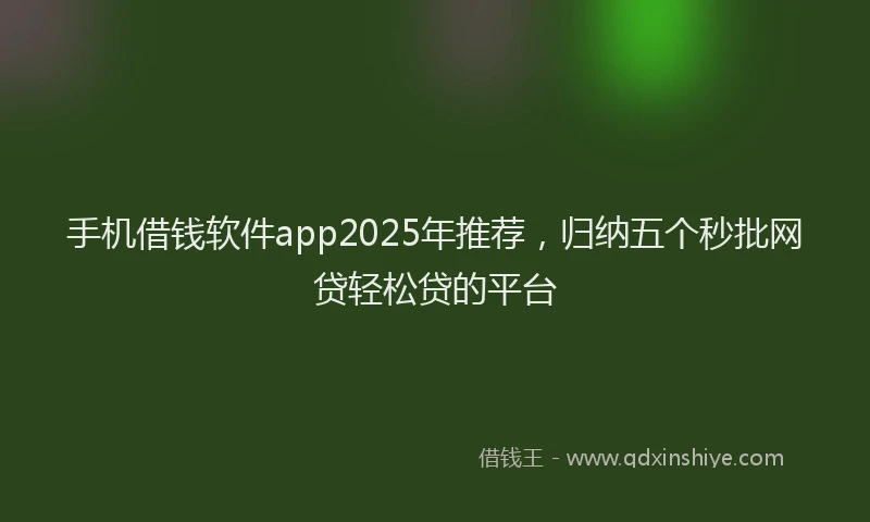 手机借钱软件app2025年推荐，归纳五个秒批网贷轻松贷的平台