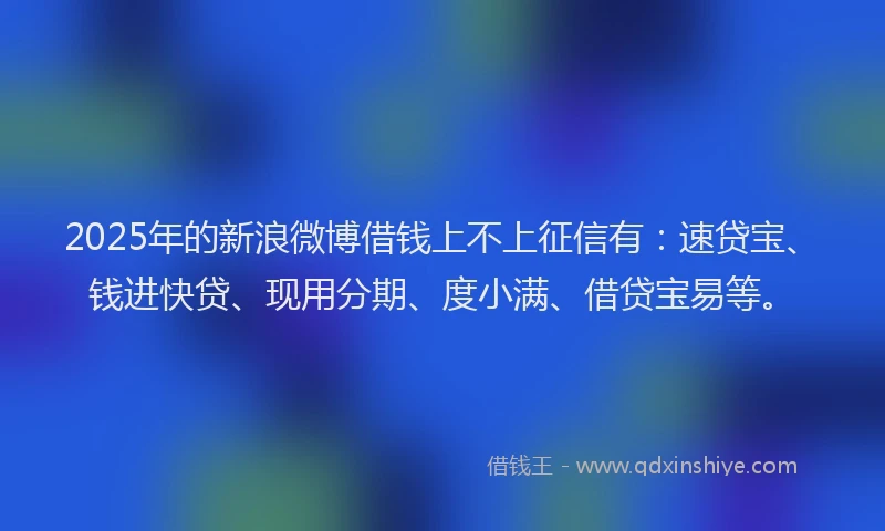 2025年的新浪微博借钱上不上征信有：速贷宝、钱进快贷、现用分期、度小满、借贷宝易等。