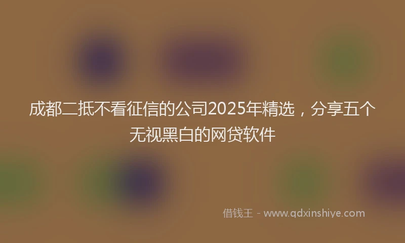 成都二抵不看征信的公司2025年精选，分享五个无视黑白的网贷软件