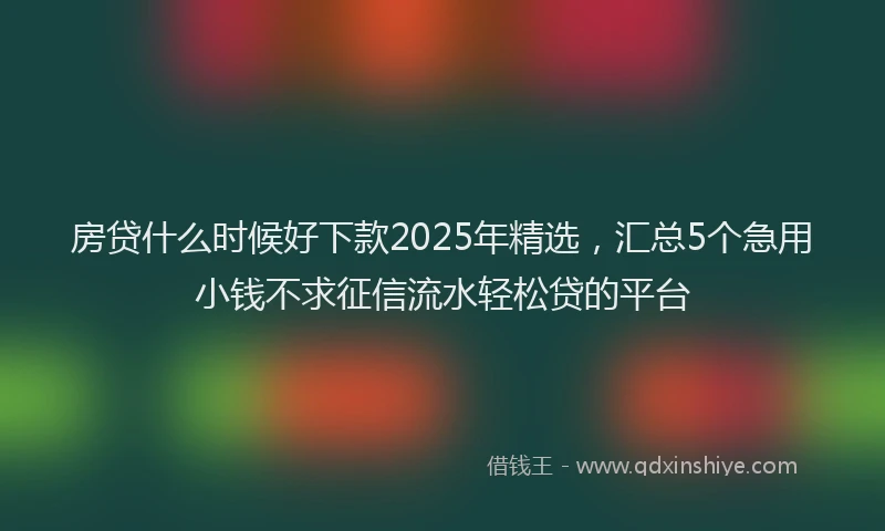 房贷什么时候好下款2025年精选，汇总5个急用小钱不求征信流水轻松贷的平台