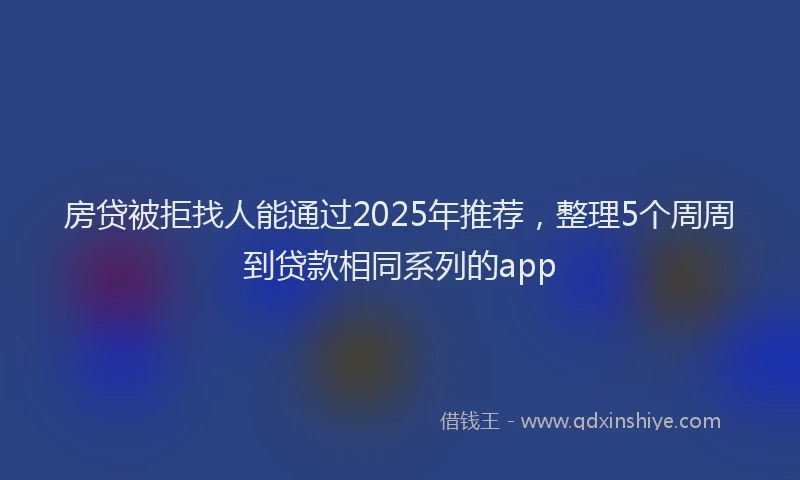 房贷被拒找人能通过2025年推荐，整理5个周周到贷款相同系列的app