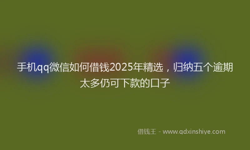 手机qq微信如何借钱2025年精选，归纳五个逾期太多仍可下款的口子