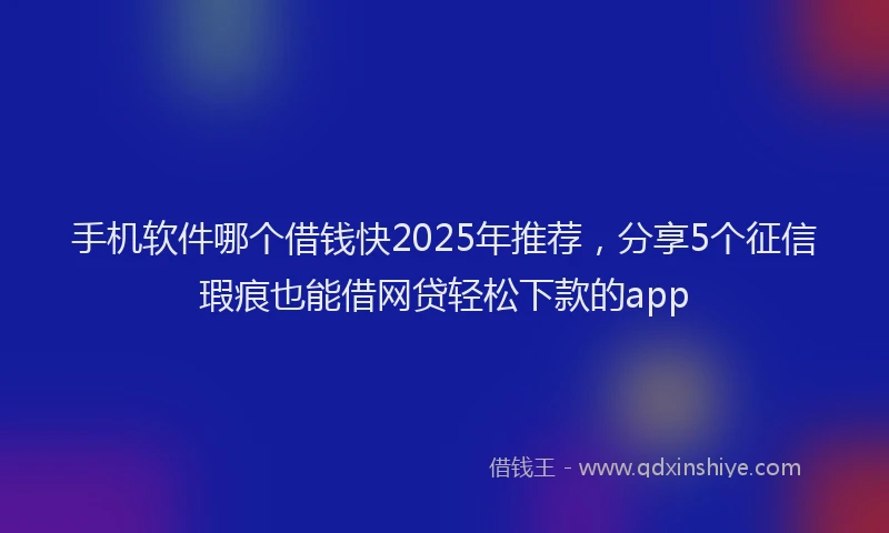 手机软件哪个借钱快2025年推荐，分享5个征信瑕疵也能借网贷轻松下款的app