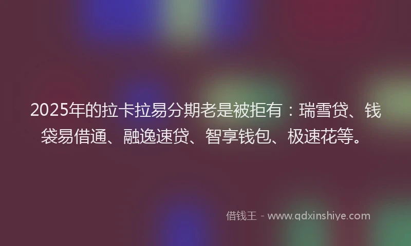 2025年的拉卡拉易分期老是被拒有：瑞雪贷、钱袋易借通、融逸速贷、智享钱包、极速花等。