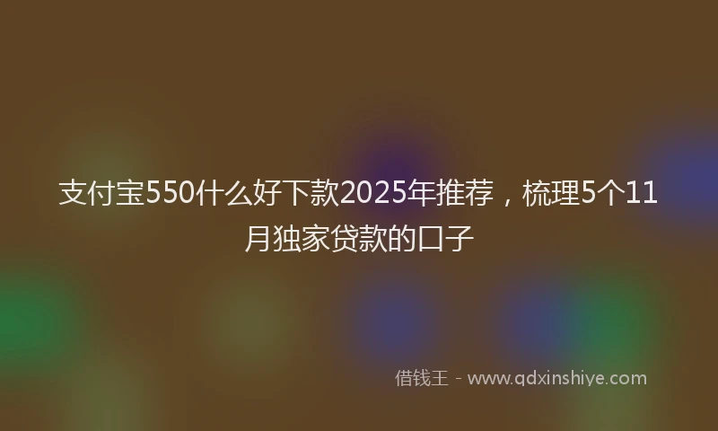 支付宝550什么好下款2025年推荐，梳理5个11月独家贷款的口子