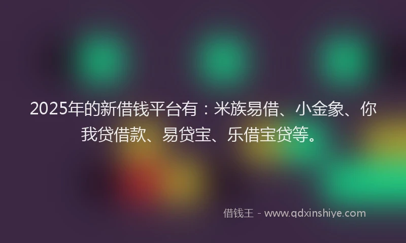 2025年的新借钱平台有：米族易借、小金象、你我贷借款、易贷宝、乐借宝贷等。