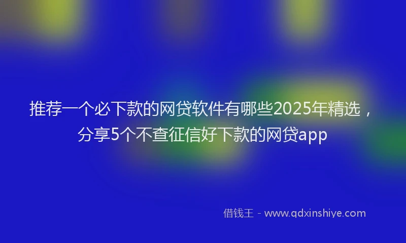 推荐一个必下款的网贷软件有哪些2025年精选，分享5个不查征信好下款的网贷app
