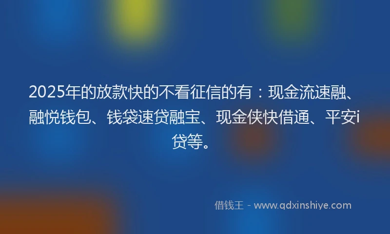 2025年的放款快的不看征信的有：现金流速融、融悦钱包、钱袋速贷融宝、现金侠快借通、平安i贷等。