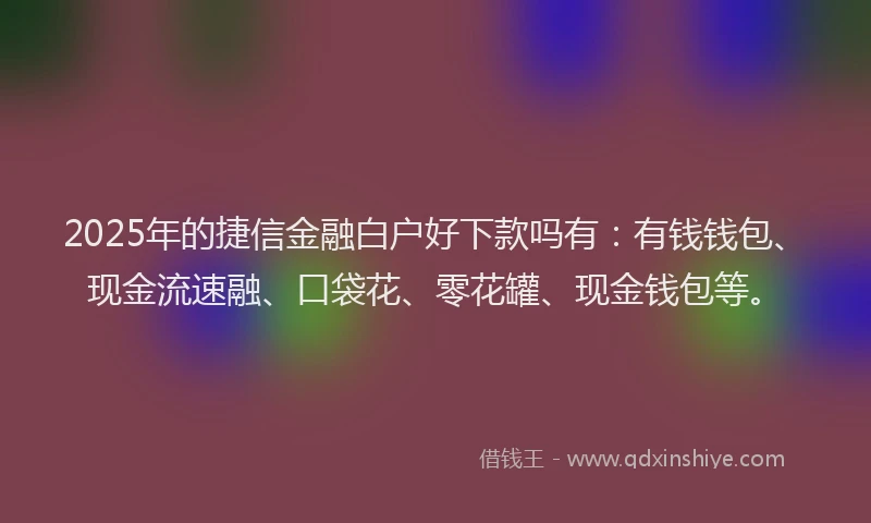 2025年的捷信金融白户好下款吗有：有钱钱包、现金流速融、口袋花、零花罐、现金钱包等。