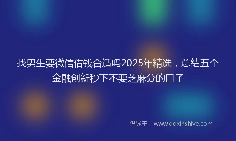 找男生要微信借钱合适吗2025年精选，总结五个金融创新秒下不要芝麻分的口子