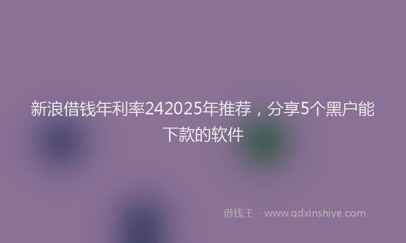 新浪借钱年利率242025年推荐，分享5个黑户能下款的软件