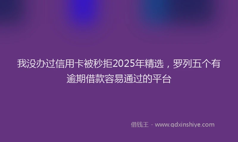 我没办过信用卡被秒拒2025年精选，罗列五个有逾期借款容易通过的平台