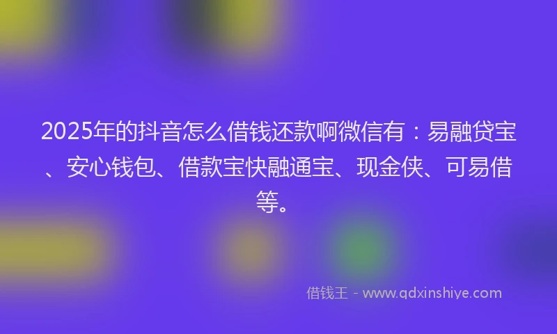 2025年的抖音怎么借钱还款啊微信有：易融贷宝、安心钱包、借款宝快融通宝、现金侠、可易借等。