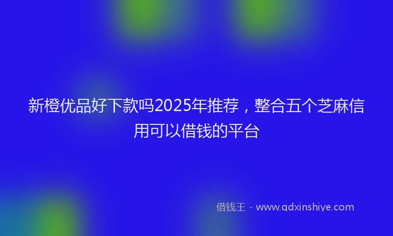 新橙优品好下款吗2025年推荐，整合五个芝麻信用可以借钱的平台