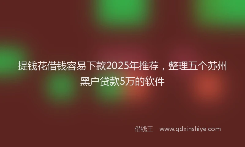 提钱花借钱容易下款2025年推荐，整理五个苏州黑户贷款5万的软件