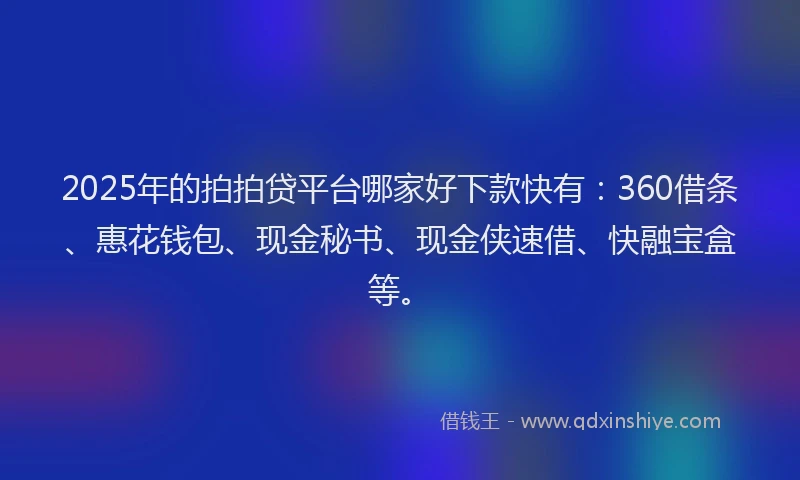 2025年的拍拍贷平台哪家好下款快有：360借条、惠花钱包、现金秘书、现金侠速借、快融宝盒等。