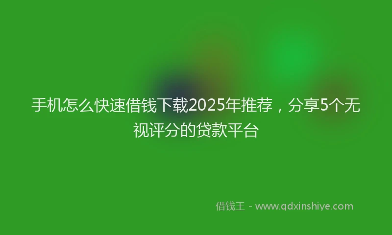 手机怎么快速借钱下载2025年推荐，分享5个无视评分的贷款平台