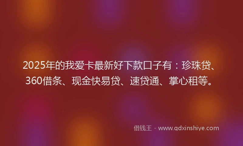 2025年的我爱卡最新好下款口子有：珍珠贷、360借条、现金快易贷、速贷通、掌心租等。