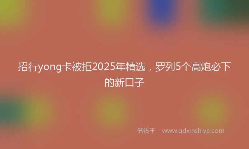 招行yong卡被拒2025年精选，罗列5个高炮必下的新口子
