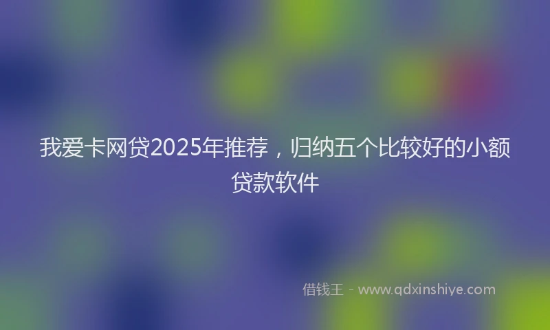 我爱卡网贷2025年推荐，归纳五个比较好的小额贷款软件