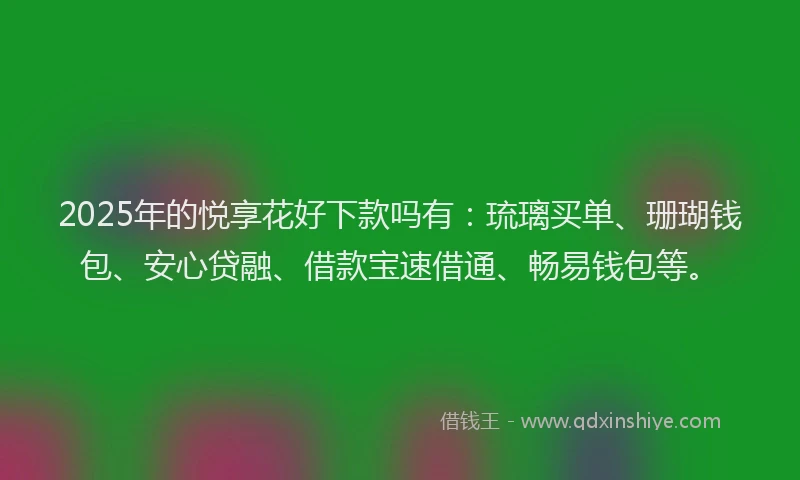 2025年的悦享花好下款吗有：琉璃买单、珊瑚钱包、安心贷融、借款宝速借通、畅易钱包等。