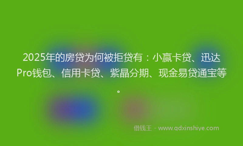 2025年的房贷为何被拒贷有：小赢卡贷、迅达Pro钱包、信用卡贷、紫晶分期、现金易贷通宝等。