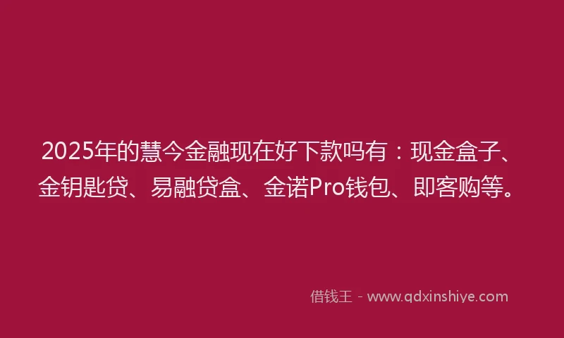 2025年的慧今金融现在好下款吗有：现金盒子、金钥匙贷、易融贷盒、金诺Pro钱包、即客购等。