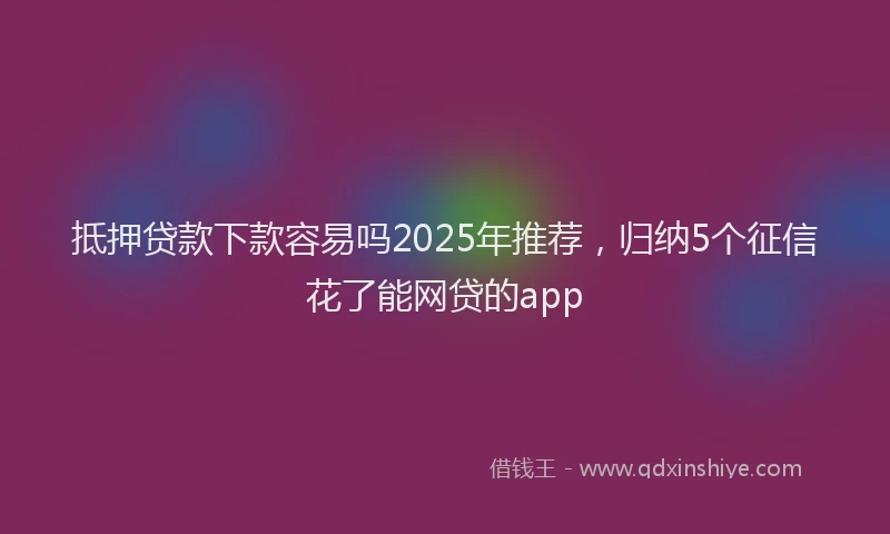 抵押贷款下款容易吗2025年推荐，归纳5个征信花了能网贷的app