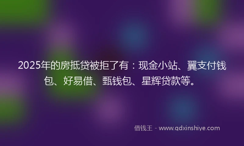 2025年的房抵贷被拒了有：现金小站、翼支付钱包、好易借、甄钱包、星辉贷款等。