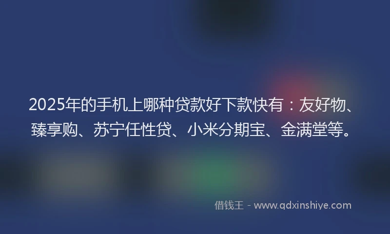 2025年的手机上哪种贷款好下款快有：友好物、臻享购、苏宁任性贷、小米分期宝、金满堂等。
