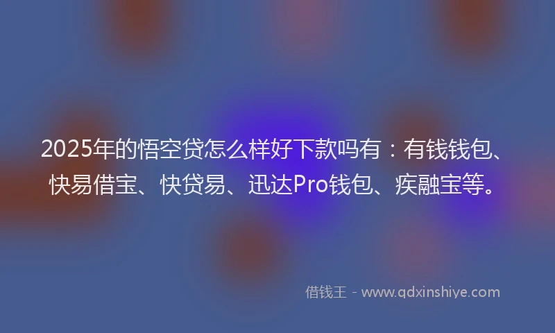 2025年的悟空贷怎么样好下款吗有：有钱钱包、快易借宝、快贷易、迅达Pro钱包、疾融宝等。