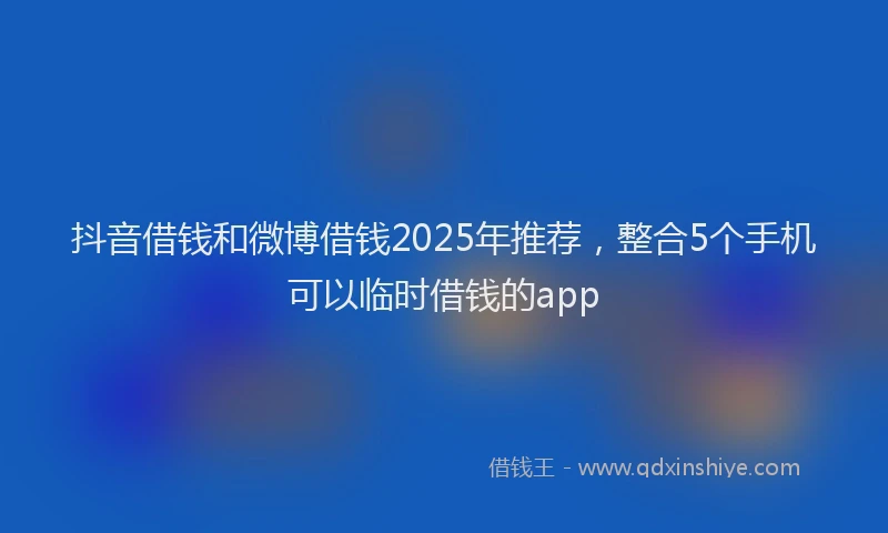 抖音借钱和微博借钱2025年推荐，整合5个手机可以临时借钱的app