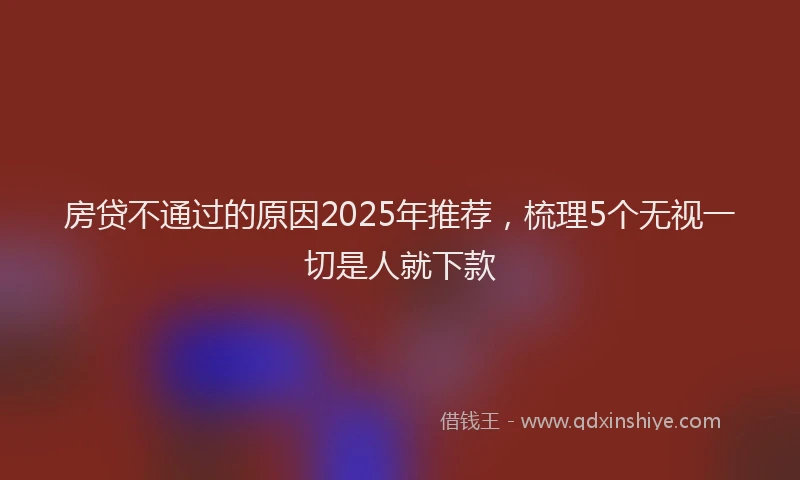 房贷不通过的原因2025年推荐，梳理5个无视一切是人就下款