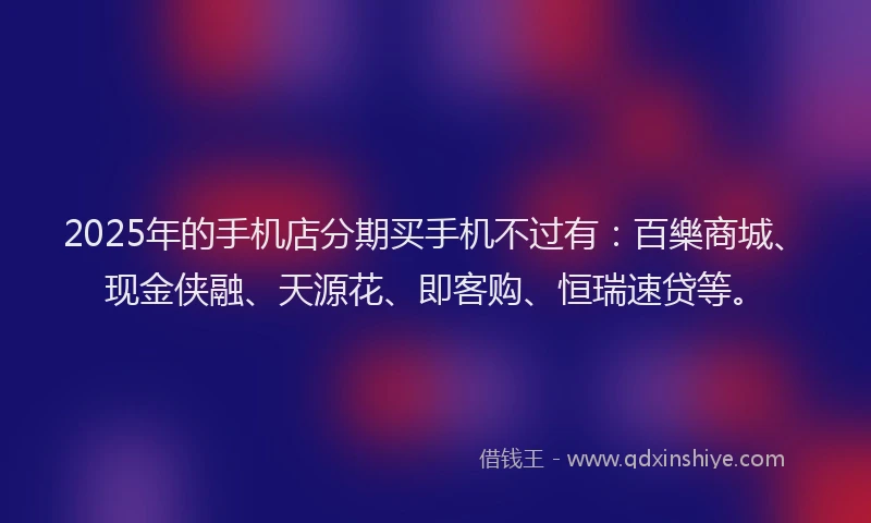 2025年的手机店分期买手机不过有：百樂商城、现金侠融、天源花、即客购、恒瑞速贷等。