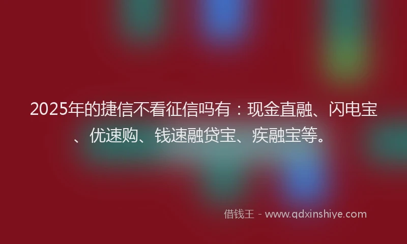 2025年的捷信不看征信吗有：现金直融、闪电宝、优速购、钱速融贷宝、疾融宝等。