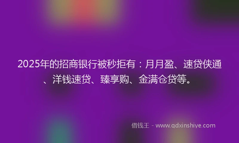 2025年的招商银行被秒拒有：月月盈、速贷侠通、洋钱速贷、臻享购、金满仓贷等。