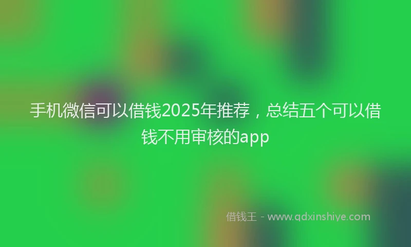 手机微信可以借钱2025年推荐，总结五个可以借钱不用审核的app