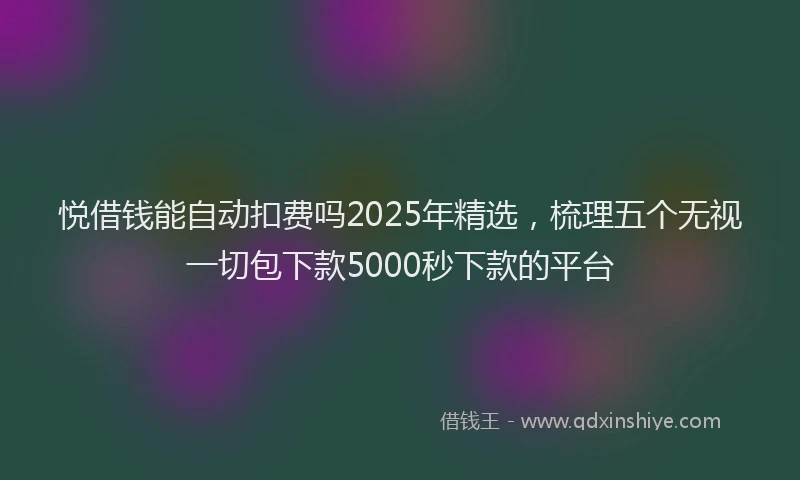 悦借钱能自动扣费吗2025年精选，梳理五个无视一切包下款5000秒下款的平台