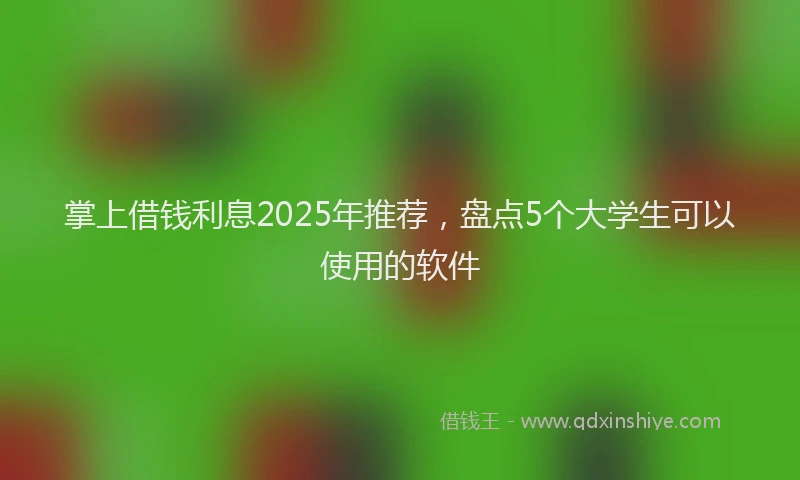 掌上借钱利息2025年推荐，盘点5个大学生可以使用的软件