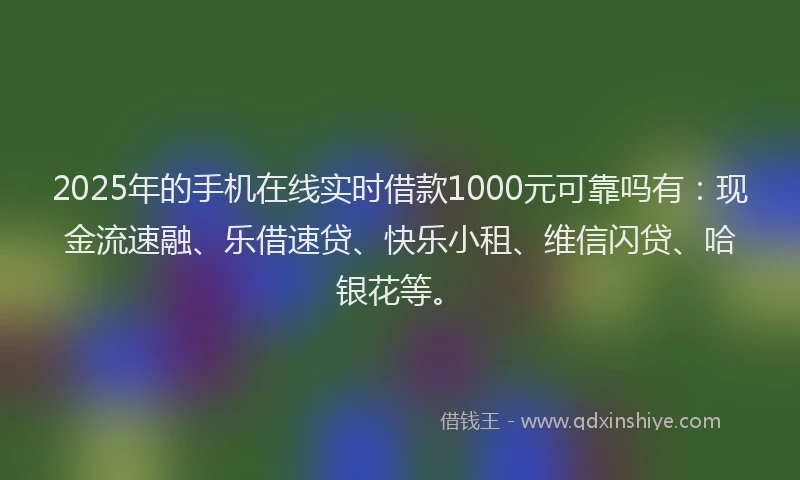2025年的手机在线实时借款1000元可靠吗有：现金流速融、乐借速贷、快乐小租、维信闪贷、哈银花等。