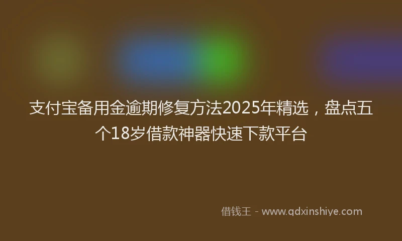 支付宝备用金逾期修复方法2025年精选，盘点五个18岁借款神器快速下款平台