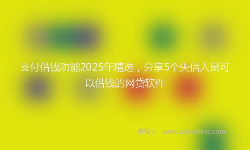 支付借钱功能2025年精选，分享5个失信人员可以借钱的网贷软件