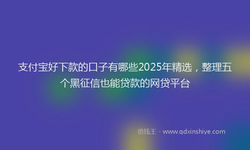 支付宝好下款的口子有哪些2025年精选，整理五个黑征信也能贷款的网贷平台