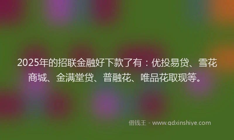 2025年的招联金融好下款了有：优投易贷、雪花商城、金满堂贷、普融花、唯品花取现等。