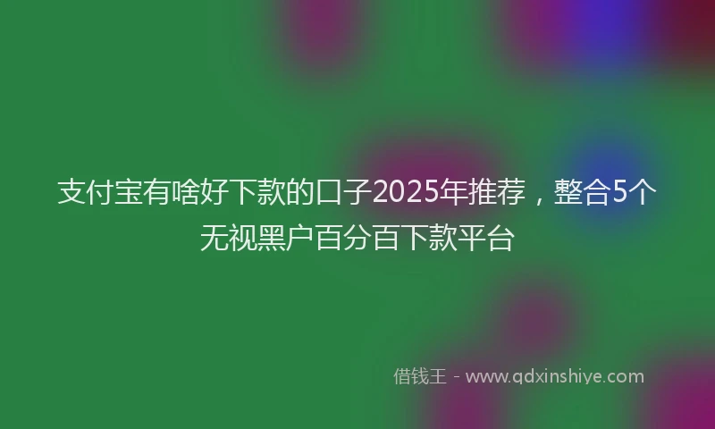支付宝有啥好下款的口子2025年推荐，整合5个无视黑户百分百下款平台