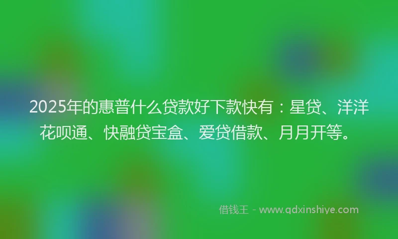 2025年的惠普什么贷款好下款快有：星贷、洋洋花呗通、快融贷宝盒、爱贷借款、月月开等。
